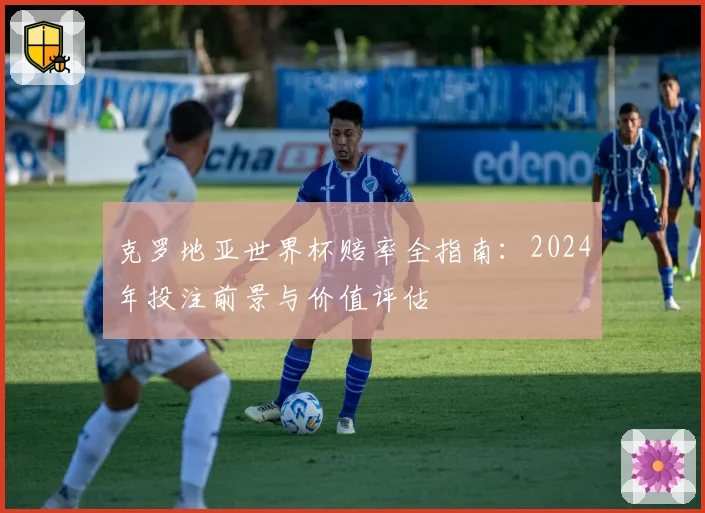 克罗地亚世界杯赔率全指南：2024年投注前景与价值评估