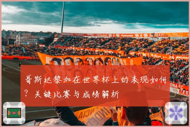 哥斯达黎加在世界杯上的表现如何？关键比赛与成绩解析