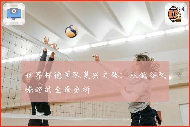 世界杯德国队复兴之路：从低谷到崛起的全面分析