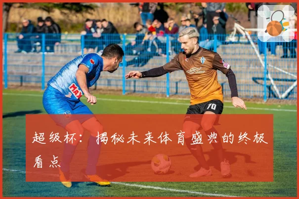 超级杯：揭秘未来体育盛典的终极看点