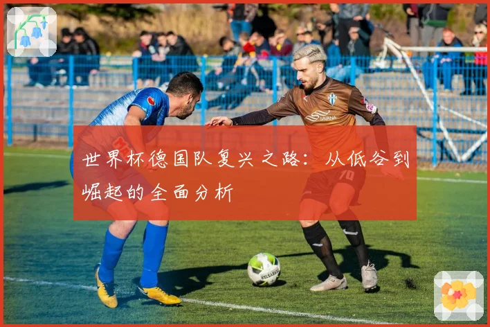 世界杯德国队复兴之路：从低谷到崛起的全面分析