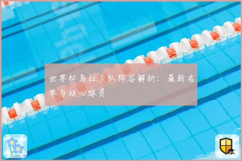 世界杯乌拉圭队阵容解析：最新名单与核心球员