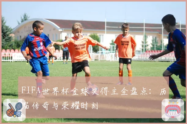 FIFA世界杯金球奖得主全盘点：历届传奇与荣耀时刻