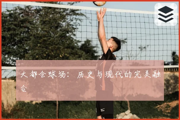 大都会球场：历史与现代的完美融合