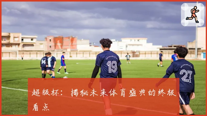 超级杯：揭秘未来体育盛典的终极看点