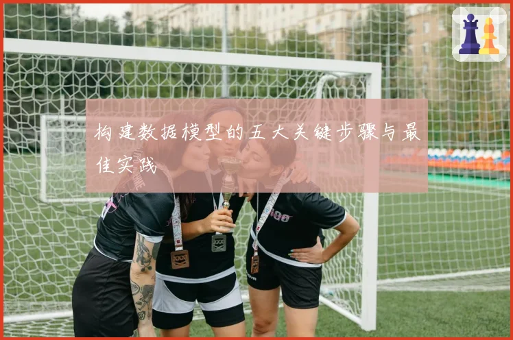 构建数据模型的五大关键步骤与最佳实践